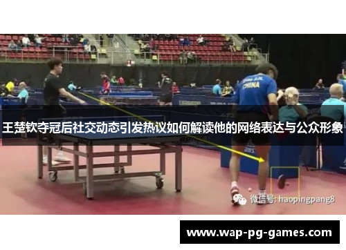 王楚钦夺冠后社交动态引发热议如何解读他的网络表达与公众形象