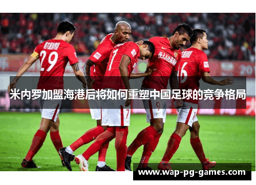 米内罗加盟海港后将如何重塑中国足球的竞争格局