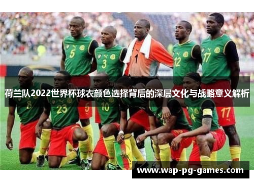 荷兰队2022世界杯球衣颜色选择背后的深层文化与战略意义解析