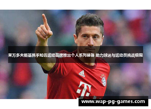 莱万多夫斯基携手知名运动品牌推出个人系列装备 助力球迷与运动员挑战极限