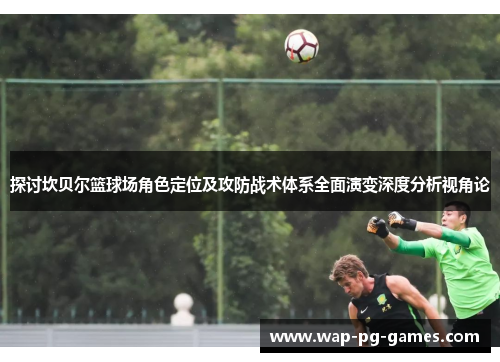 探讨坎贝尔篮球场角色定位及攻防战术体系全面演变深度分析视角论