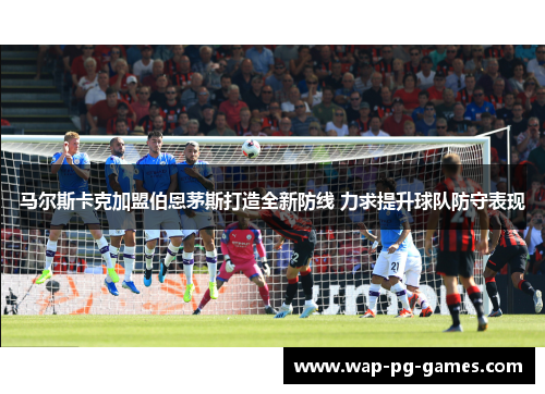 马尔斯卡克加盟伯恩茅斯打造全新防线 力求提升球队防守表现