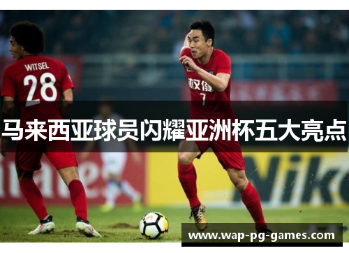 马来西亚球员闪耀亚洲杯五大亮点