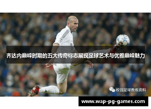 齐达内巅峰时期的五大传奇标志展现足球艺术与优雅巅峰魅力