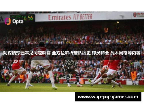 阿森纳球迷常见问题解答 全方位解析球队历史 球员转会 战术风格等内容