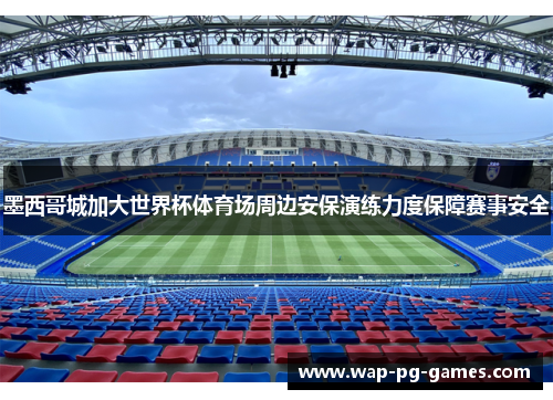 墨西哥城加大世界杯体育场周边安保演练力度保障赛事安全