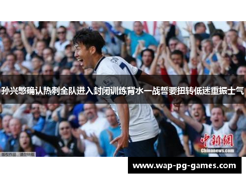 孙兴慜确认热刺全队进入封闭训练背水一战誓要扭转低迷重振士气