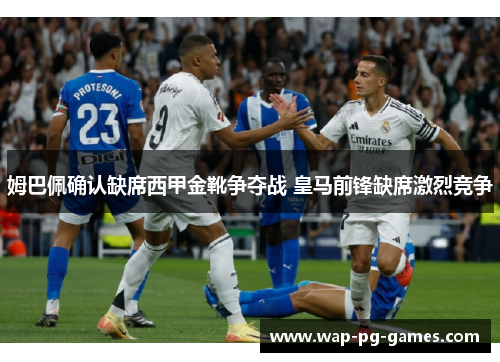姆巴佩确认缺席西甲金靴争夺战 皇马前锋缺席激烈竞争